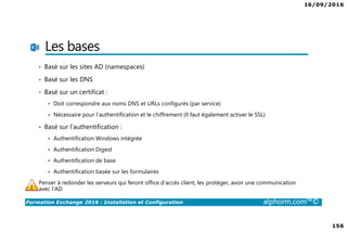 16/09/2016
9
Formation Exchange 2016 : Installation et Configuration alphorm.com™©
Les sujets non traités
•Configuration avancée
•Migration
•Coexistence
 