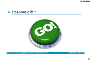16/09/2016
16
Formation Exchange 2016 : Installation et Configuration alphorm.com™©
Etes-vous prêt ?
 