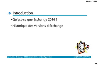 16/09/2016
18
Formation Exchange 2016 : Installation et Configuration alphorm.com™©
Introduction
•Qu’est-ce que Exchange 2016 ?
•Historique des versions d’Exchange
 