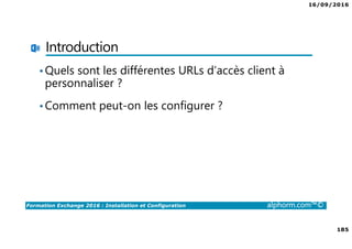 16/09/2016
185
Formation Exchange 2016 : Installation et Configuration alphorm.com™©
Introduction
•Quels sont les différentes URLs d’accès client à
personnaliser ?
•Comment peut-on les configurer ?
 