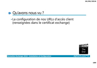 16/09/2016
189
Formation Exchange 2016 : Installation et Configuration alphorm.com™©
Qu’avons nous vu ?
•La configuration de nos URLs d’accès client
(renseignées dans le certificat exchange)
 
