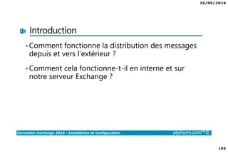 16/09/2016
195
Formation Exchange 2016 : Installation et Configuration alphorm.com™©
Introduction
•Comment fonctionne la distribution des messages
depuis et vers l’extérieur ?
•Comment cela fonctionne-t-il en interne et sur
notre serveur Exchange ?
 