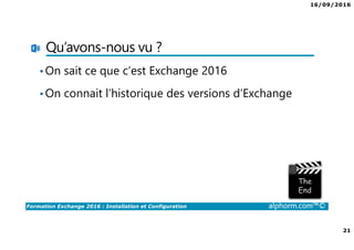 16/09/2016
21
Formation Exchange 2016 : Installation et Configuration alphorm.com™©
Qu’avons-nous vu ?
•On sait ce que c’est Exchange 2016
•On connait l’historique des versions d’Exchange
 