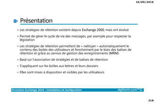 16/09/2016
11
Formation Exchange 2016 : Installation et Configuration alphorm.com™©
Présentation de
l’environnement utilisé
Site : http://www.alphorm.com
Blog : http://blog.alphorm.com
Pierre NORMAND
Formateur et Consultant en Systèmes et
Messagerie
Certifications: MCSE Messaging 2016, SCCM 2012
Contact: pierre.normand@insidegroup.fr
 