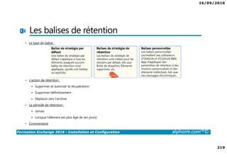 16/09/2016
11
Formation Exchange 2016 : Installation et Configuration alphorm.com™©
Présentation de
l’environnement utilisé
Site : http://www.alphorm.com
Blog : http://blog.alphorm.com
Pierre NORMAND
Formateur et Consultant en Systèmes et
Messagerie
Certifications: MCSE Messaging 2016, SCCM 2012
Contact: pierre.normand@insidegroup.fr
 