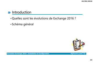 16/09/2016
23
Formation Exchange 2016 : Installation et Configuration alphorm.com™©
Introduction
•Quelles sont les évolutions de Exchange 2016 ?
•Schéma général
 