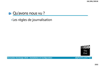 16/09/2016
232
Formation Exchange 2016 : Installation et Configuration alphorm.com™©
Qu’avons nous vu ?
•Les règles de journalisation
 