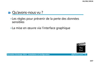 16/09/2016
237
Formation Exchange 2016 : Installation et Configuration alphorm.com™©
Qu’avons-nous vu ?
•Les règles pour prévenir de la perte des données
sensibles
•La mise en œuvre via l’interface graphique
 