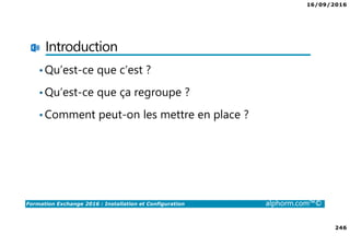 16/09/2016
246
Formation Exchange 2016 : Installation et Configuration alphorm.com™©
Introduction
•Qu’est-ce que c’est ?
•Qu’est-ce que ça regroupe ?
•Comment peut-on les mettre en place ?
 