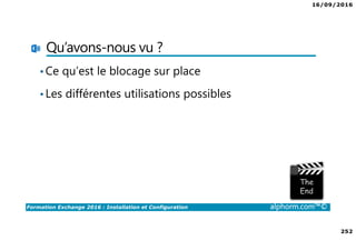 16/09/2016
252
Formation Exchange 2016 : Installation et Configuration alphorm.com™©
Qu’avons-nous vu ?
•Ce qu’est le blocage sur place
•Les différentes utilisations possibles
 