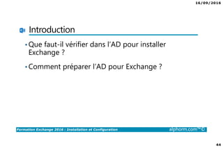 16/09/2016
44
Formation Exchange 2016 : Installation et Configuration alphorm.com™©
Introduction
•Que faut-il vérifier dans l’AD pour installer
Exchange ?
•Comment préparer l’AD pour Exchange ?
 