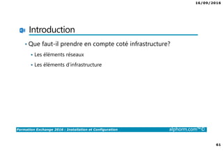 16/09/2016
61
Formation Exchange 2016 : Installation et Configuration alphorm.com™©
Introduction
• Que faut-il prendre en compte coté infrastructure?
Les éléments réseaux
Les éléments d’infrastructure
 