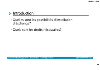 16/09/2016
68
Formation Exchange 2016 : Installation et Configuration alphorm.com™©
Introduction
•Quelles sont les possibilités d’installation
d’Exchange?
•Quels sont les droits nécessaires?
 