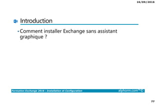 16/09/2016
77
Formation Exchange 2016 : Installation et Configuration alphorm.com™©
Introduction
•Comment installer Exchange sans assistant
graphique ?
 