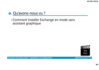 16/09/2016
80
Formation Exchange 2016 : Installation et Configuration alphorm.com™©
Qu’avons-nous vu ?
•Comment installer Exchange en mode sans
assistant graphique
 