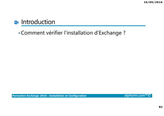 16/09/2016
82
Formation Exchange 2016 : Installation et Configuration alphorm.com™©
Introduction
•Comment vérifier l’installation d’Exchange ?
 