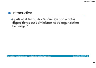 16/09/2016
86
Formation Exchange 2016 : Installation et Configuration alphorm.com™©
Introduction
•Quels sont les outils d’administration à notre
disposition pour administrer notre organisation
Exchange ?
 