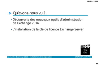 16/09/2016
89
Formation Exchange 2016 : Installation et Configuration alphorm.com™©
Qu’avons-nous vu ?
•Découverte des nouveaux outils d’administration
de Exchange 2016
•L’installation de la clé de licence Exchange Server
 