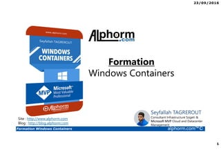 23/09/2016
1
Formation Windows Containers alphorm.com™©
Formation
Windows Containers
Seyfallah TAGREROUT
Consultant Infrastructure Sogeti &
Microsoft MVP Cloud and Datacenter
Management
Site : http://www.alphorm.com
Blog : http://blog.alphorm.com
 