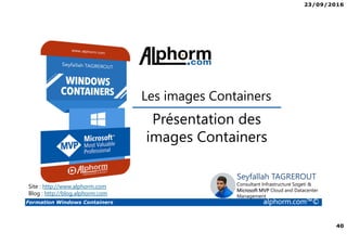 23/09/2016
40
Formation Windows Containers alphorm.com™©
Présentation des
images Containers
Les images Containers
Seyfallah TAGREROUT
Consultant Infrastructure Sogeti &
Microsoft MVP Cloud and Datacenter
Management
Site : http://www.alphorm.com
Blog : http://blog.alphorm.com
 