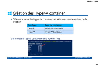 23/09/2016
75
Formation Windows Containers alphorm.com™©
Création des Hyper-V container
• Différence entre les Hyper-V containers et Windows container lors de la
création :
Get-Container | select ContainerName, RuntimeType
Run Type Type de container
Default Windows Container
HyperV Hyper-V Container
 