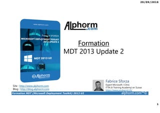 29/09/2016
1
Formation MDT (Microsoft Deployment Toolkit) 2013 U2 alphorm.com™©
Site : http://www.alphorm.com
Blog : http://blog.alphorm.com
Formation
MDT 2013 Update 2
Fabrice Sforza
Expert Microsoft / Citrix
ITTA (It Training Academy) en Suisse
https://www.youlearnit.ch/
 
