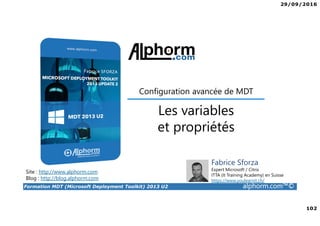 29/09/2016
102
Formation MDT (Microsoft Deployment Toolkit) 2013 U2 alphorm.com™©
Site : http://www.alphorm.com
Blog : http://blog.alphorm.com
Fabrice Sforza
Expert Microsoft / Citrix
ITTA (It Training Academy) en Suisse
https://www.youlearnit.ch/
Les variables
et propriétés
Configuration avancée de MDT
 