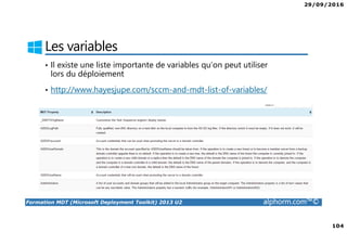 29/09/2016
104
Formation MDT (Microsoft Deployment Toolkit) 2013 U2 alphorm.com™©
Les variables
• Il existe une liste importante de variables qu’on peut utiliser
lors du déploiement
• http://www.hayesjupe.com/sccm-and-mdt-list-of-variables/
 