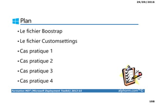 29/09/2016
108
Formation MDT (Microsoft Deployment Toolkit) 2013 U2 alphorm.com™©
Plan
•Le fichier Boostrap
•Le fichier Customsettings
•Cas pratique 1
•Cas pratique 2
•Cas pratique 3
•Cas pratique 4
 