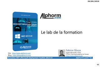 29/09/2016
11
Formation MDT (Microsoft Deployment Toolkit) 2013 U2 alphorm.com™©
Site : http://www.alphorm.com
Blog : http://blog.alphorm.com
Fabrice Sforza
Expert Microsoft / Citrix
ITTA (It Training Academy) en Suisse
https://www.youlearnit.ch/
Le lab de la formation
 