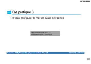 29/09/2016
113
Formation MDT (Microsoft Deployment Toolkit) 2013 U2 alphorm.com™©
Cas pratique 3
• Je veux configurer le mot de passe de l’admin
SkipAdminPassword=YES
AdminPassword=P@ssw0rd
 