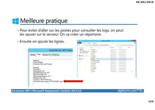 29/09/2016
125
Formation MDT (Microsoft Deployment Toolkit) 2013 U2 alphorm.com™©
Meilleure pratique
• Pour éviter d’aller sur les postes pour consulter les logs, on peut
les sauver sur le serveur. On va créer un répertoire.
• Ensuite on ajoute les lignes.
 