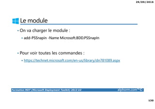 29/09/2016
130
Formation MDT (Microsoft Deployment Toolkit) 2013 U2 alphorm.com™©
Le module
• On va charger le module :
add-PSSnapin -Name Microsoft.BDD.PSSnapIn
• Pour voir toutes les commandes :
https://technet.microsoft.com/en-us/library/dn781089.aspx
 