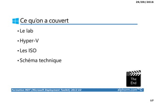 29/09/2016
17
Formation MDT (Microsoft Deployment Toolkit) 2013 U2 alphorm.com™©
Ce qu’on a couvert
•Le lab
•Hyper-V
•Les ISO
•Schéma technique
 