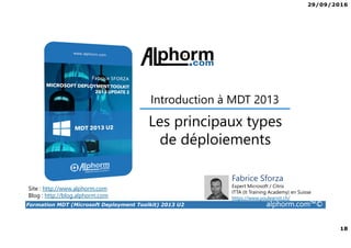 29/09/2016
18
Formation MDT (Microsoft Deployment Toolkit) 2013 U2 alphorm.com™©
Site : http://www.alphorm.com
Blog : http://blog.alphorm.com
Fabrice Sforza
Expert Microsoft / Citrix
ITTA (It Training Academy) en Suisse
https://www.youlearnit.ch/
Les principaux types
de déploiements
Introduction à MDT 2013
 