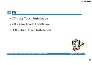29/09/2016
19
Formation MDT (Microsoft Deployment Toolkit) 2013 U2 alphorm.com™©
Plan
•LTI - Lite Touch Installation
•ZTI - Zéro Touch Installation
•UDI - User Driven Installation
 