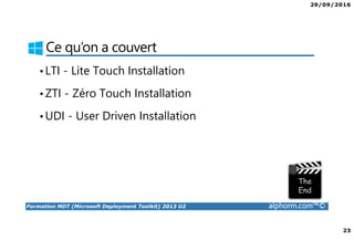 29/09/2016
23
Formation MDT (Microsoft Deployment Toolkit) 2013 U2 alphorm.com™©
Ce qu’on a couvert
•LTI - Lite Touch Installation
•ZTI - Zéro Touch Installation
•UDI - User Driven Installation
 