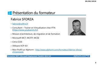 29/09/2016
2
Formation MDT (Microsoft Deployment Toolkit) 2013 U2 alphorm.com™©
Plan
• Présentation du formateur
• Mes formations sur Alphorm?
• Présentation de la formation
• Le plan de formation
• Publics concernés
• Connaissances requises
• Liens utiles
 