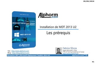 29/09/2016
41
Formation MDT (Microsoft Deployment Toolkit) 2013 U2 alphorm.com™©
Site : http://www.alphorm.com
Blog : http://blog.alphorm.com
Fabrice Sforza
Expert Microsoft / Citrix
ITTA (It Training Academy) en Suisse
https://www.youlearnit.ch/
Les prérequis
Installation de MDT 2013 U2
 