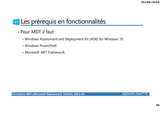 29/09/2016
44
Formation MDT (Microsoft Deployment Toolkit) 2013 U2 alphorm.com™©
Les prérequis en fonctionnalités
• Pour MDT il faut :
Windows Assessment and Deployment Kit (ADK) for Windows 10
Windows PowerShell
Microsoft .NET Framework
 