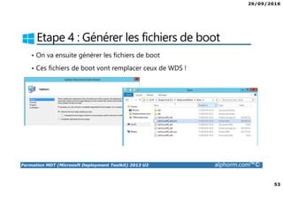 29/09/2016
53
Formation MDT (Microsoft Deployment Toolkit) 2013 U2 alphorm.com™©
Etape 4 : Générer les fichiers de boot
• On va ensuite générer les fichiers de boot
• Ces fichiers de boot vont remplacer ceux de WDS !
 