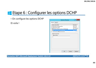 29/09/2016
55
Formation MDT (Microsoft Deployment Toolkit) 2013 U2 alphorm.com™©
Etape 6 : Configurer les options DCHP
• On configure les options DCHP
Et voila !
 