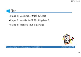29/09/2016
5
Formation MDT (Microsoft Deployment Toolkit) 2013 U2 alphorm.com™©
MDT 2013 Installation et configuration
• MDT 2013 Update 2 est un outil gratuit de déploiement de systèmes
d’exploitation et d’applications.
• MDT permet d’ajouter à WDS une solution complète de déploiement à
travers le protocole PXE.
• MDT vous aidera à construire une source d’installation automatisée
pour le déploiement de Windows.
• A partir d’une seule machine et d’un outil serveur central de distribution
(par exemple WDS ou SCCM), vous allez pouvoir inclure des pilotes de
périphériques, mises à jour Windows et des logiciels.
 