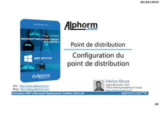 29/09/2016
63
Formation MDT (Microsoft Deployment Toolkit) 2013 U2 alphorm.com™©
Site : http://www.alphorm.com
Blog : http://blog.alphorm.com
Fabrice Sforza
Expert Microsoft / Citrix
ITTA (It Training Academy) en Suisse
https://www.youlearnit.ch/
Configuration du
point de distribution
Point de distribution
 