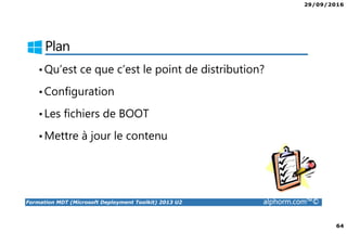 29/09/2016
64
Formation MDT (Microsoft Deployment Toolkit) 2013 U2 alphorm.com™©
Plan
•Qu’est ce que c’est le point de distribution?
•Configuration
•Les fichiers de BOOT
•Mettre à jour le contenu
 