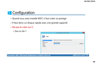 29/09/2016
66
Formation MDT (Microsoft Deployment Toolkit) 2013 U2 alphorm.com™©
Configuration
• Quand vous avez installé MDT, il faut créer ce partage
• Il faut donc un disque rapide avec une grande capacité
• Ne pas le créer sur C:
Que en lab !!
 