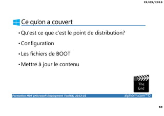 29/09/2016
6
Formation MDT (Microsoft Deployment Toolkit) 2013 U2 alphorm.com™©
Le plan de formation
• Présentation de MDT 2013
• Installation de MDT 2013
• Création et configuration du point de distribution
• Déploiement de Windows 10 avec MDT
• Configuration avancée de MDT
• Surveiller et diagnostiquer MDT
 