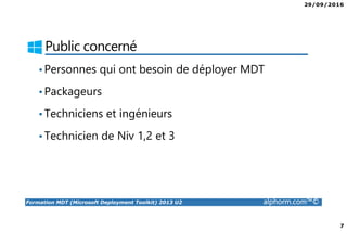 29/09/2016
7
Formation MDT (Microsoft Deployment Toolkit) 2013 U2 alphorm.com™©
Public concerné
•Personnes qui ont besoin de déployer MDT
•Packageurs
•Techniciens et ingénieurs
•Technicien de Niv 1,2 et 3
 