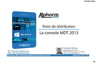 29/09/2016
6
Formation MDT (Microsoft Deployment Toolkit) 2013 U2 alphorm.com™©
Le plan de formation
• Présentation de MDT 2013
• Installation de MDT 2013
• Création et configuration du point de distribution
• Déploiement de Windows 10 avec MDT
• Configuration avancée de MDT
• Surveiller et diagnostiquer MDT
 