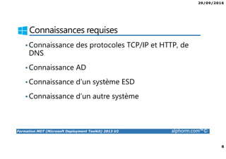29/09/2016
8
Formation MDT (Microsoft Deployment Toolkit) 2013 U2 alphorm.com™©
Connaissances requises
•Connaissance des protocoles TCP/IP et HTTP, de
DNS
•Connaissance AD
•Connaissance d’un système ESD
•Connaissance d’un autre système
 